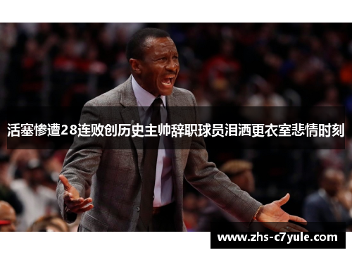 活塞惨遭28连败创历史主帅辞职球员泪洒更衣室悲情时刻